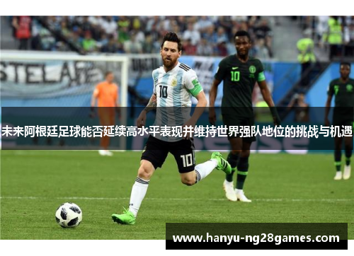 未来阿根廷足球能否延续高水平表现并维持世界强队地位的挑战与机遇