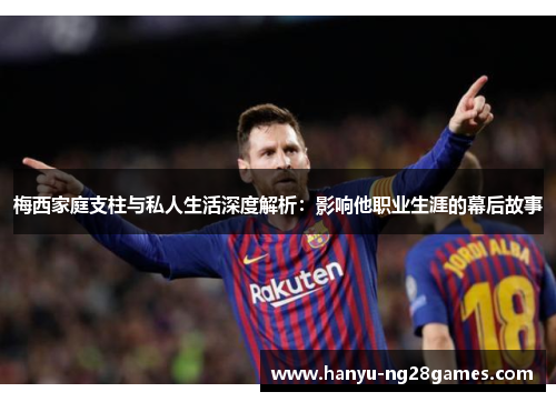 梅西家庭支柱与私人生活深度解析:影响他职业生涯的幕后故事 梅西家庭支柱与私人生活深度解析:影响他职业生涯的幕后故事