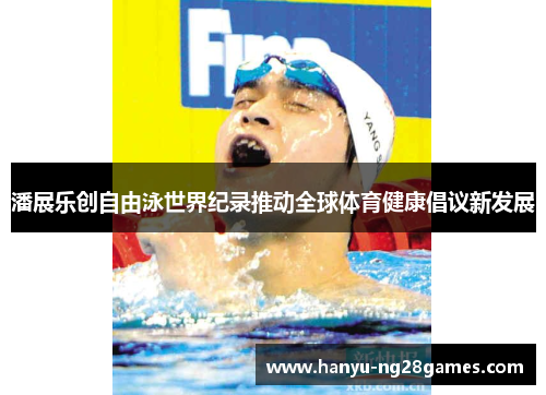 潘展乐创自由泳世界纪录推动全球体育健康倡议新发展