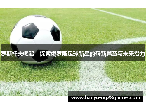 罗斯托夫崛起：探索俄罗斯足球新星的崭新篇章与未来潜力