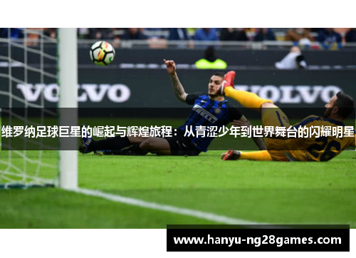 维罗纳足球巨星的崛起与辉煌旅程：从青涩少年到世界舞台的闪耀明星