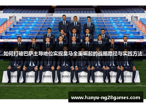 如何打破巴萨主导地位实现皇马全面崛起的战略路径与实践方法