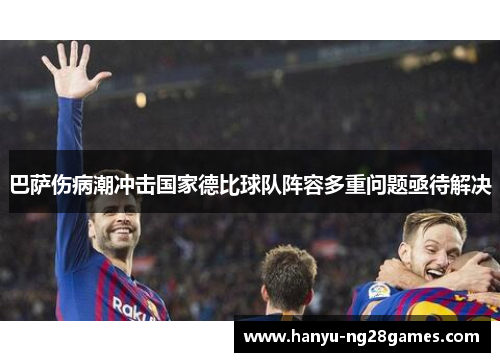巴萨伤病潮冲击国家德比球队阵容多重问题亟待解决
