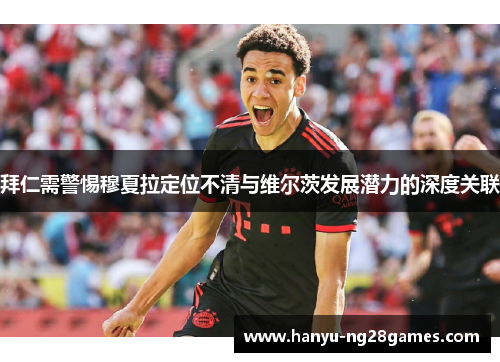 拜仁需警惕穆夏拉定位不清与维尔茨发展潜力的深度关联