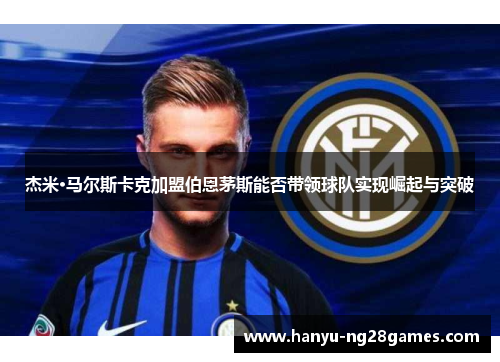 杰米·马尔斯卡克加盟伯恩茅斯能否带领球队实现崛起与突破
