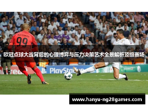 欧冠点球大战背后的心理博弈与压力决策艺术全景解析顶级赛场