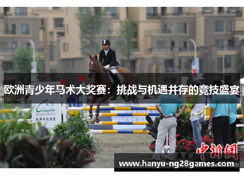 欧洲青少年马术大奖赛:挑战与机遇并存的竞技盛宴 欧洲青少年马术大奖赛:挑战与机遇并存的竞技盛宴