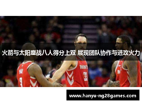 火箭与太阳鏖战八人得分上双 展现团队协作与进攻火力 火箭与太阳鏖战八人得分上双 展现团队协作与进攻火力