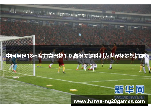 中国男足18强赛力克巴林1-0 赢得关键胜利为世界杯梦想铺路 中国男足18强赛力克巴林1-0 赢得关键胜利为世界杯梦想铺路
