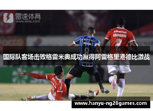 国际队客场击败格雷米奥成功赢得阿雷格里港德比激战 国际队客场击败格雷米奥成功赢得阿雷格里港德比激战