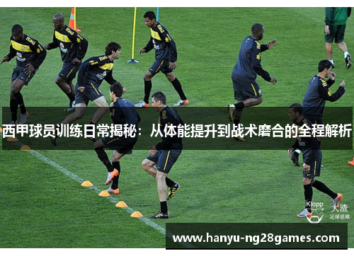 西甲球员训练日常揭秘:从体能提升到战术磨合的全程解析 西甲球员训练日常揭秘:从体能提升到战术磨合的全程解析