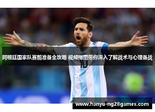 阿根廷国家队赛前准备全攻略 视频指南带你深入了解战术与心理备战 阿根廷国家队赛前准备全攻略 视频指南带你深入了解战术与心理备战