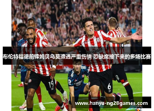 布伦特福德前锋姆贝乌莫遭遇严重伤情 恐缺席接下来的多场比赛 布伦特福德前锋姆贝乌莫遭遇严重伤情 恐缺席接下来的多场比赛