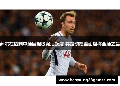 萨尔在热刺中场展现极强活跃度 其跑动覆盖面堪称全场之最 萨尔在热刺中场展现极强活跃度 其跑动覆盖面堪称全场之最