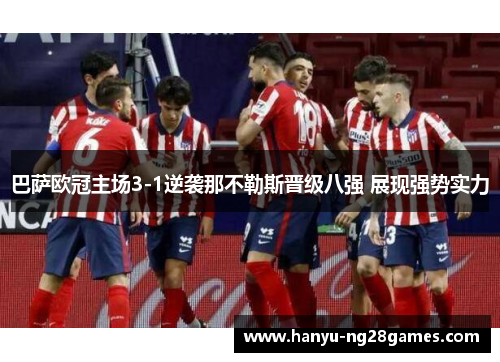 巴萨欧冠主场3-1逆袭那不勒斯晋级八强 展现强势实力 巴萨欧冠主场3-1逆袭那不勒斯晋级八强 展现强势实力