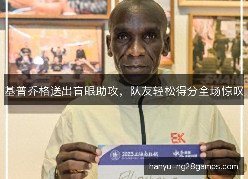 基普乔格送出盲眼助攻,队友轻松得分全场惊叹 基普乔格送出盲眼助攻,队友轻松得分全场惊叹